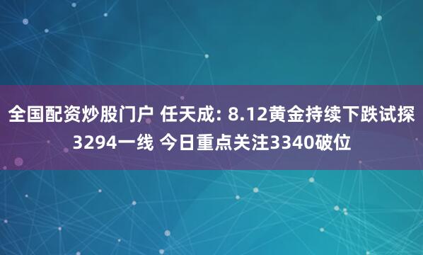 全国配资炒股门户 任天成: 8.12黄金持续下跌试探3294一线 今日重点关注3340破位