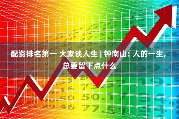 配资排名第一 大家谈人生 | 钟南山: 人的一生, 总要留下点什么