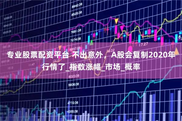 专业股票配资平台 不出意外，A股会复制2020年行情了_指数涨幅_市场_概率