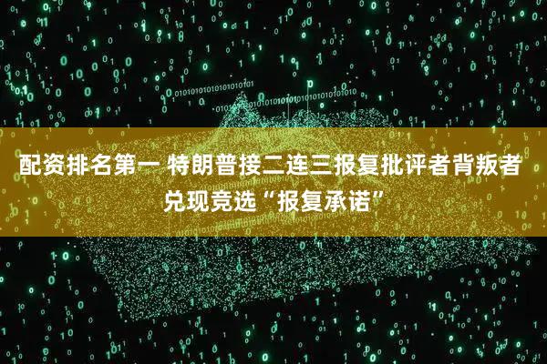 配资排名第一 特朗普接二连三报复批评者背叛者 兑现竞选“报复承诺”
