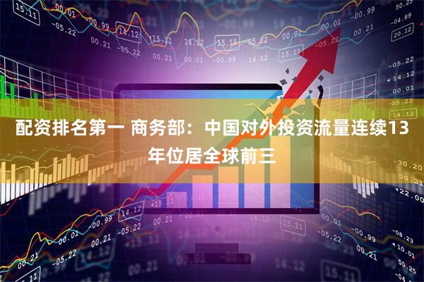 配资排名第一 商务部：中国对外投资流量连续13年位居全球前三