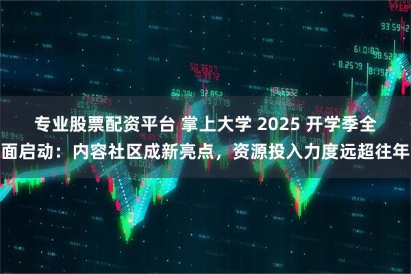 专业股票配资平台 掌上大学 2025 开学季全面启动：内容社区成新亮点，资源投入力度远超往年