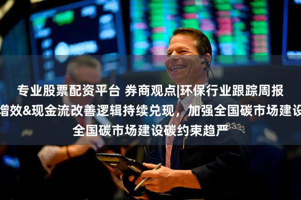 专业股票配资平台 券商观点|环保行业跟踪周报：固废提质增效&现金流改善逻辑持续兑现，加强全国碳市场建设碳约束趋严