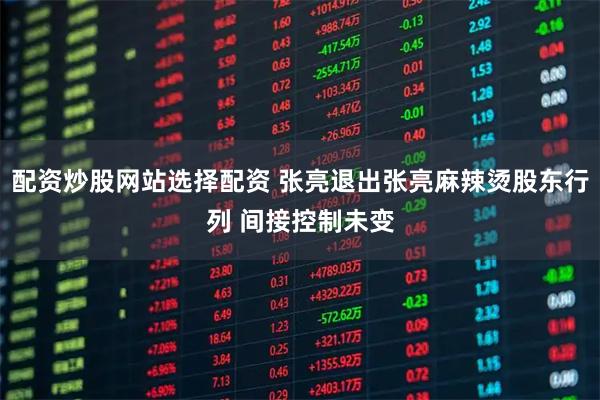 配资炒股网站选择配资 张亮退出张亮麻辣烫股东行列 间接控制未变