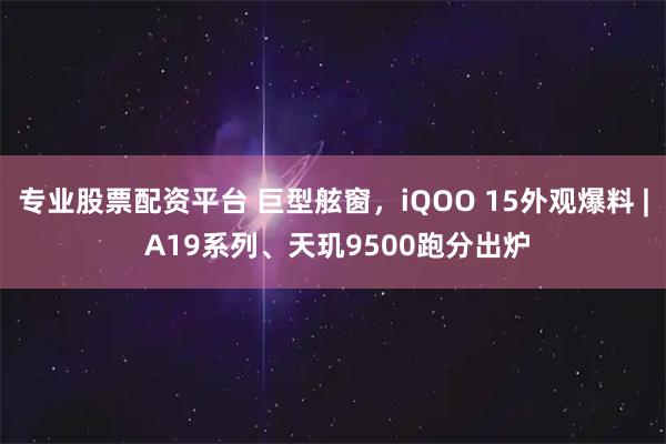 专业股票配资平台 巨型舷窗，iQOO 15外观爆料 | A19系列、天玑9500跑分出炉