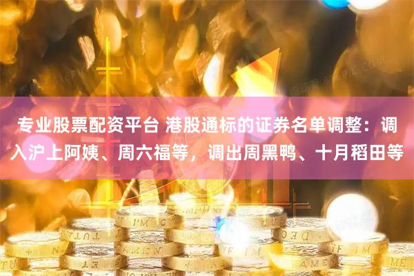 专业股票配资平台 港股通标的证券名单调整：调入沪上阿姨、周六福等，调出周黑鸭、十月稻田等