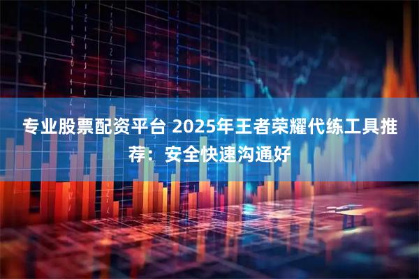专业股票配资平台 2025年王者荣耀代练工具推荐：安全快速沟通好