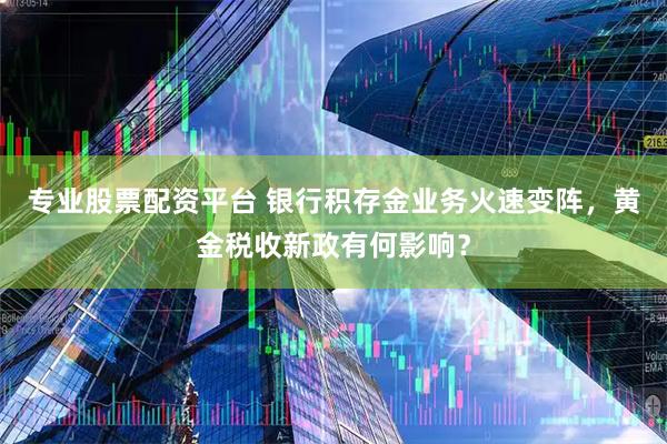 专业股票配资平台 银行积存金业务火速变阵，黄金税收新政有何影响？