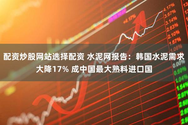 配资炒股网站选择配资 水泥网报告：韩国水泥需求大降17% 成中国最大熟料进口国