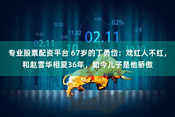 专业股票配资平台 67岁的丁勇岱：戏红人不红，和赵雪华相爱36年，如今儿子是他骄傲