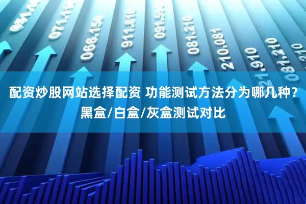 配资炒股网站选择配资 功能测试方法分为哪几种？黑盒/白盒/灰盒测试对比