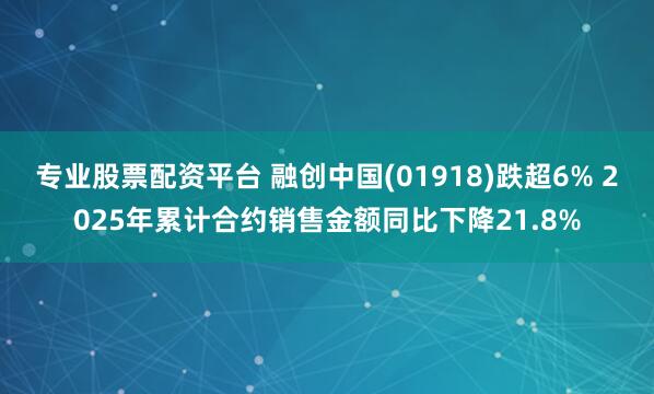 专业股票配资平台 融创中国(01918)跌超6% 2025年累计合约销售金额同比下降21.8%