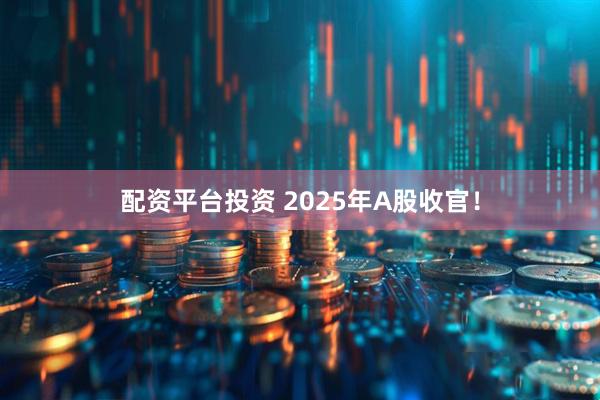 配资平台投资 2025年A股收官！
