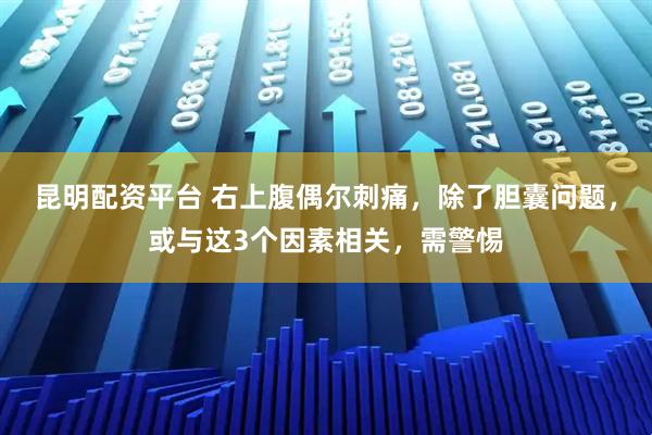 昆明配资平台 右上腹偶尔刺痛，除了胆囊问题，或与这3个因素相关，需警惕