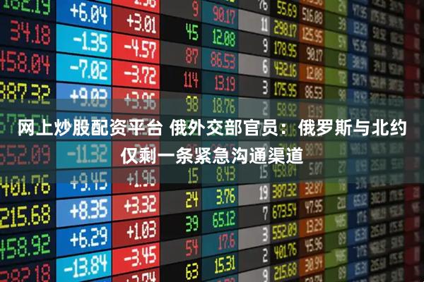 网上炒股配资平台 俄外交部官员：俄罗斯与北约仅剩一条紧急沟通渠道
