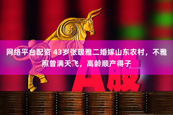 网络平台配资 43岁张暖雅二婚嫁山东农村，不雅照曾满天飞，高龄顺产得子