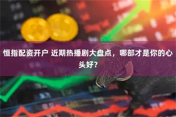 恒指配资开户 近期热播剧大盘点，哪部才是你的心头好？