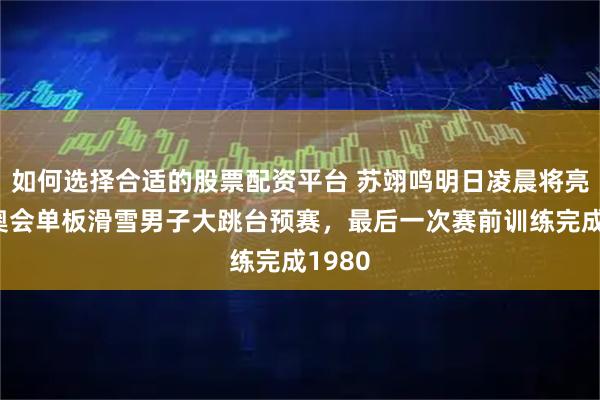 如何选择合适的股票配资平台 苏翊鸣明日凌晨将亮相冬奥会单板滑雪男子大跳台预赛，最后一次赛前训练完成1980