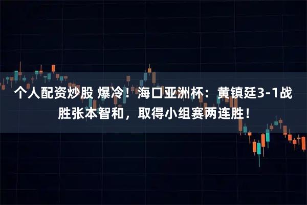 个人配资炒股 爆冷！海口亚洲杯：黄镇廷3-1战胜张本智和，取得小组赛两连胜！