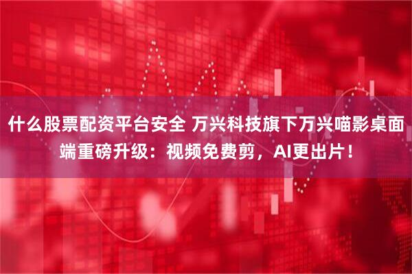 什么股票配资平台安全 万兴科技旗下万兴喵影桌面端重磅升级：视频免费剪，AI更出片！