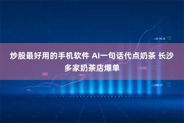 炒股最好用的手机软件 AI一句话代点奶茶 长沙多家奶茶店爆单