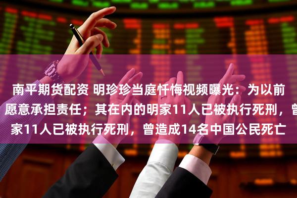 南平期货配资 明珍珍当庭忏悔视频曝光：为以前的无知愚昧感到懊悔，愿意承担责任；其在内的明家11人已被执行死刑，曾造成14名中国公民死亡