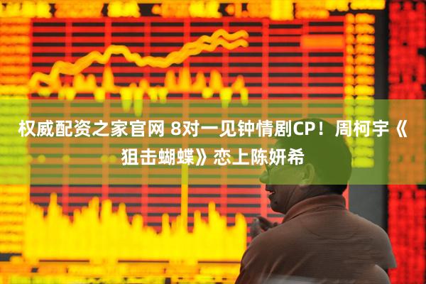 权威配资之家官网 8对一见钟情剧CP！周柯宇《狙击蝴蝶》恋上陈妍希