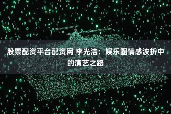 股票配资平台配资网 李光洁：娱乐圈情感波折中的演艺之路