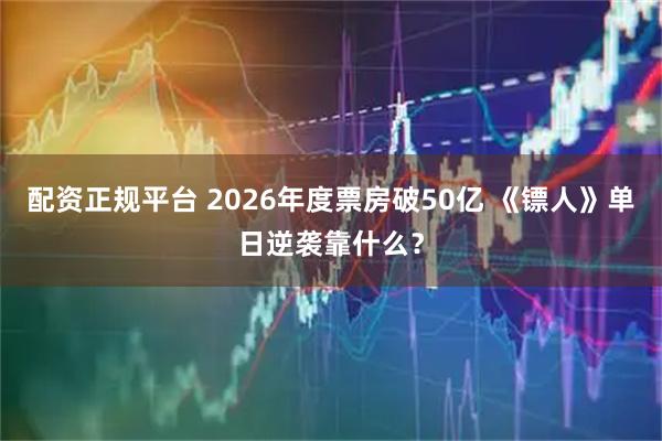 配资正规平台 2026年度票房破50亿 《镖人》单日逆袭靠什么？