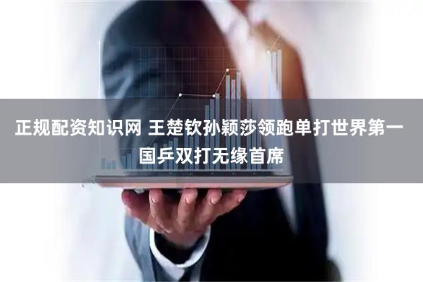 正规配资知识网 王楚钦孙颖莎领跑单打世界第一 国乒双打无缘首席