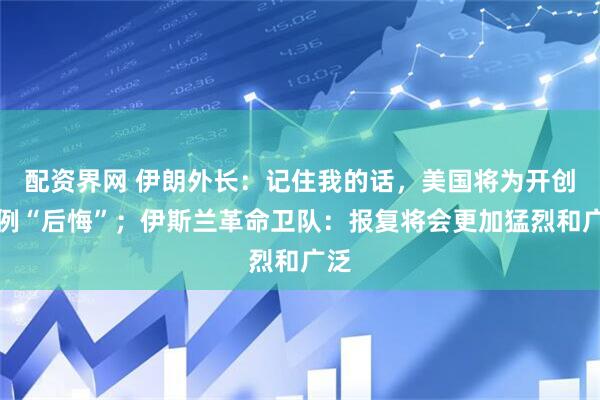 配资界网 伊朗外长：记住我的话，美国将为开创先例“后悔”；伊斯兰革命卫队：报复将会更加猛烈和广泛