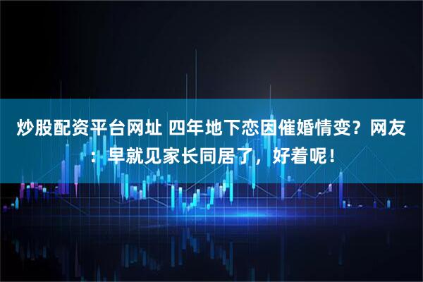 炒股配资平台网址 四年地下恋因催婚情变？网友：早就见家长同居了，好着呢！