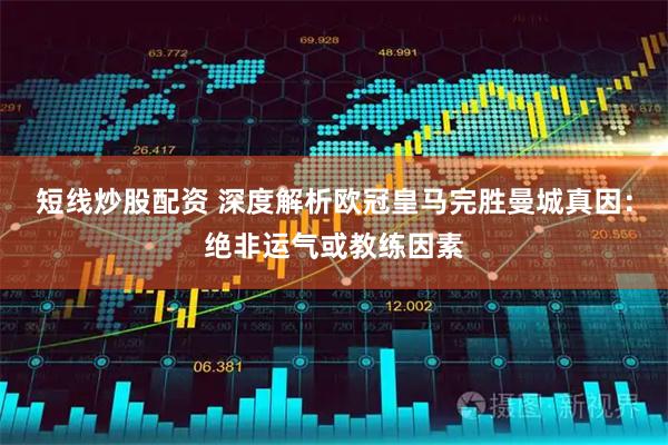 短线炒股配资 深度解析欧冠皇马完胜曼城真因：绝非运气或教练因素