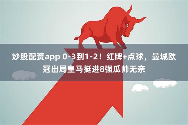 炒股配资app 0-3到1-2！红牌+点球，曼城欧冠出局皇马挺进8强瓜帅无奈