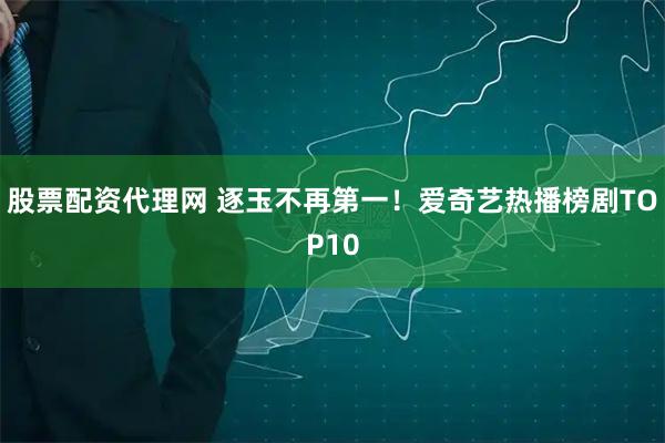 股票配资代理网 逐玉不再第一！爱奇艺热播榜剧TOP10