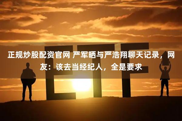 正规炒股配资官网 严军晒与严浩翔聊天记录，网友：该去当经纪人，全是要求