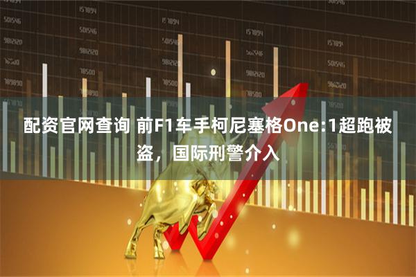 配资官网查询 前F1车手柯尼塞格One:1超跑被盗，国际刑警介入