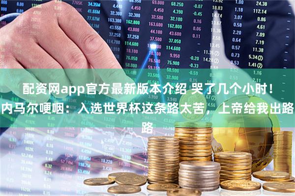 配资网app官方最新版本介绍 哭了几个小时！内马尔哽咽：入选世界杯这条路太苦，上帝给我出路