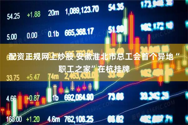 配资正规网上炒股 安徽淮北市总工会首个异地“职工之家”在杭挂牌