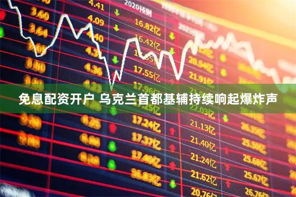免息配资开户 乌克兰首都基辅持续响起爆炸声