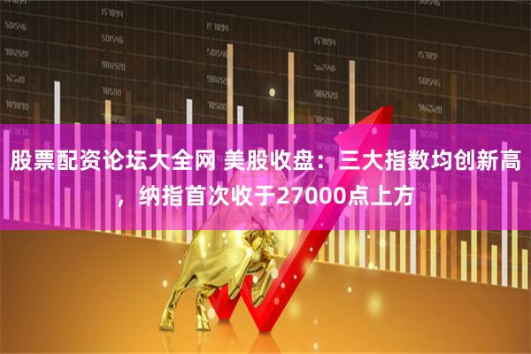 股票配资论坛大全网 美股收盘：三大指数均创新高，纳指首次收于27000点上方
