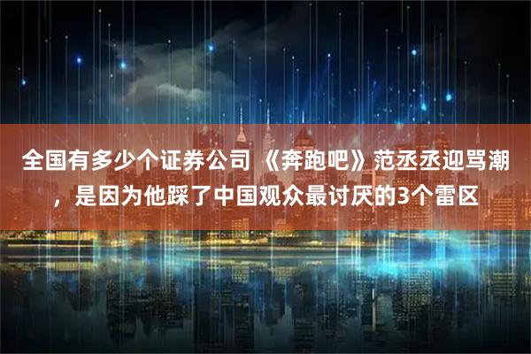 全国有多少个证券公司 《奔跑吧》范丞丞迎骂潮，是因为他踩了中国观众最讨厌的3个雷区