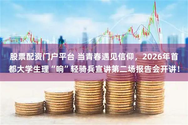 股票配资门户平台 当青春遇见信仰，2026年首都大学生理“响”轻骑兵宣讲第二场报告会开讲！