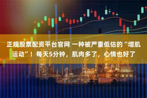 正规股票配资平台官网 一种被严重低估的“增肌运动”！每天5分钟，肌肉多了，心情也好了