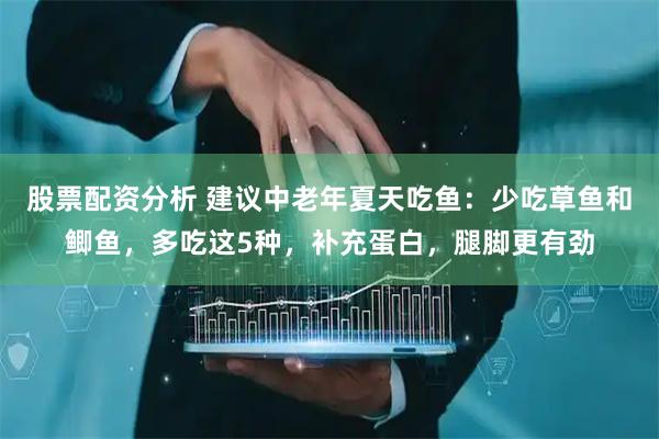 股票配资分析 建议中老年夏天吃鱼：少吃草鱼和鲫鱼，多吃这5种，补充蛋白，腿脚更有劲