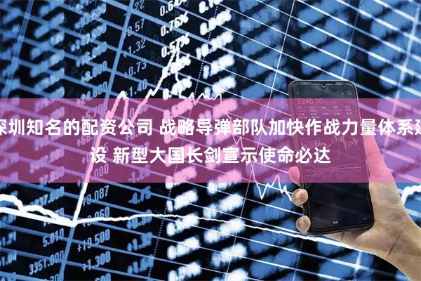 深圳知名的配资公司 战略导弹部队加快作战力量体系建设 新型大国长剑宣示使命必达