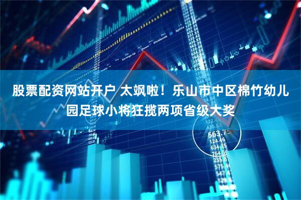 股票配资网站开户 太飒啦！乐山市中区棉竹幼儿园足球小将狂揽两项省级大奖