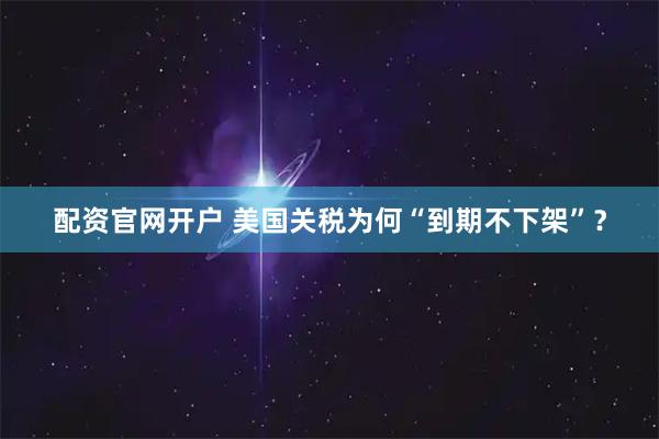 配资官网开户 美国关税为何“到期不下架”？