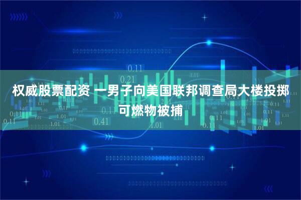 权威股票配资 一男子向美国联邦调查局大楼投掷可燃物被捕