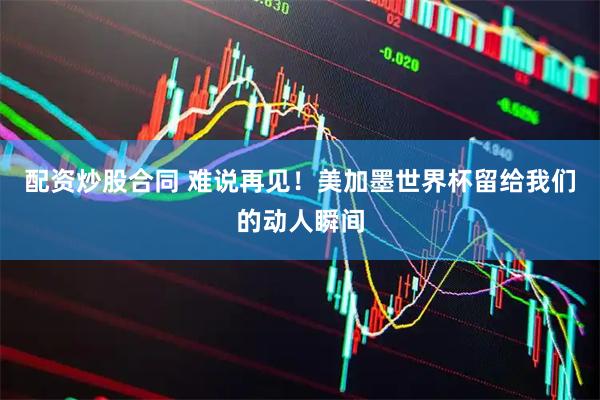 配资炒股合同 难说再见！美加墨世界杯留给我们的动人瞬间